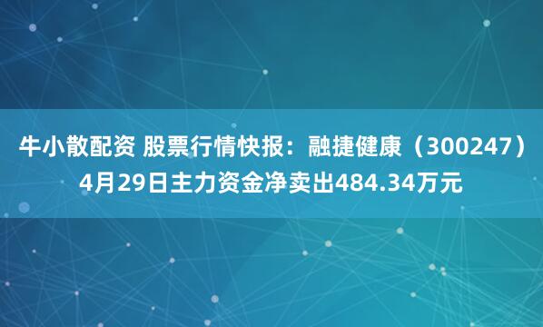 牛小散配资 股票行情快报:融捷健康(300247)4月29日主力资金净卖出484.34万元