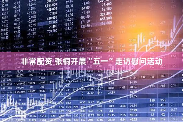 非常配资 张桐开展“五一”走访慰问活动